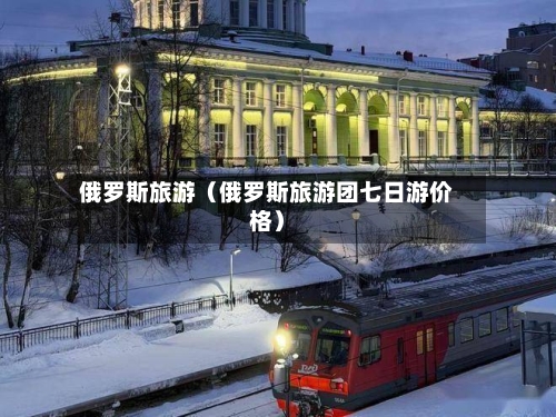 俄罗斯旅游（俄罗斯旅游团七日游价格）-第1张图片