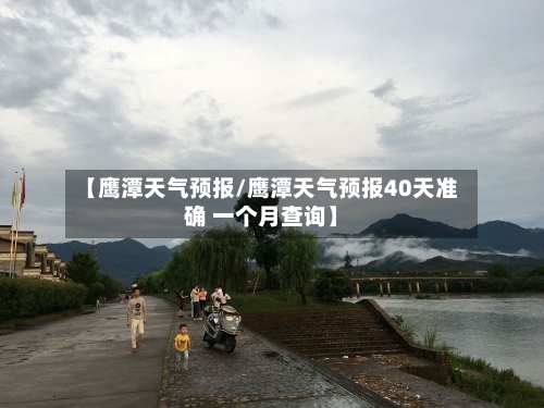 【鹰潭天气预报/鹰潭天气预报40天准确 一个月查询】-第1张图片