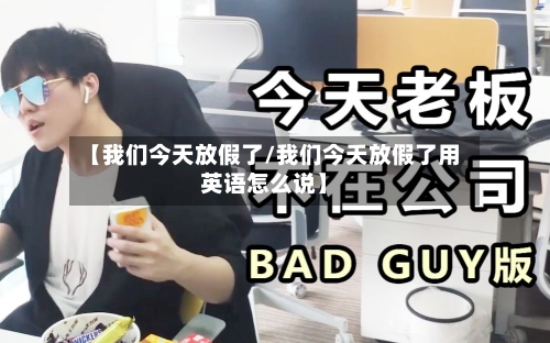 【我们今天放假了/我们今天放假了用英语怎么说】-第1张图片