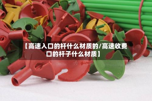 【高速入口的杆什么材质的/高速收费口的杆子什么材质】-第1张图片