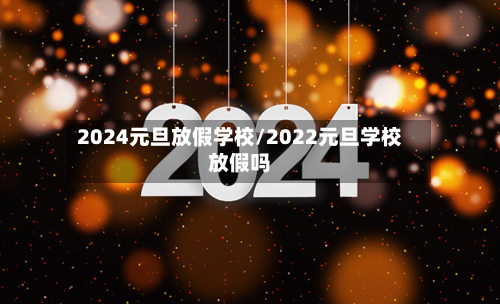 2024元旦放假学校/2022元旦学校放假吗-第1张图片
