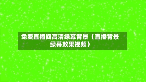 免费直播间高清绿幕背景(直播背景绿幕效果视频)-第1张图片
