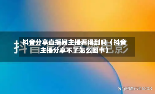 抖音分享直播间主播看得到吗（抖音主播分享不了怎么回事）-第1张图片