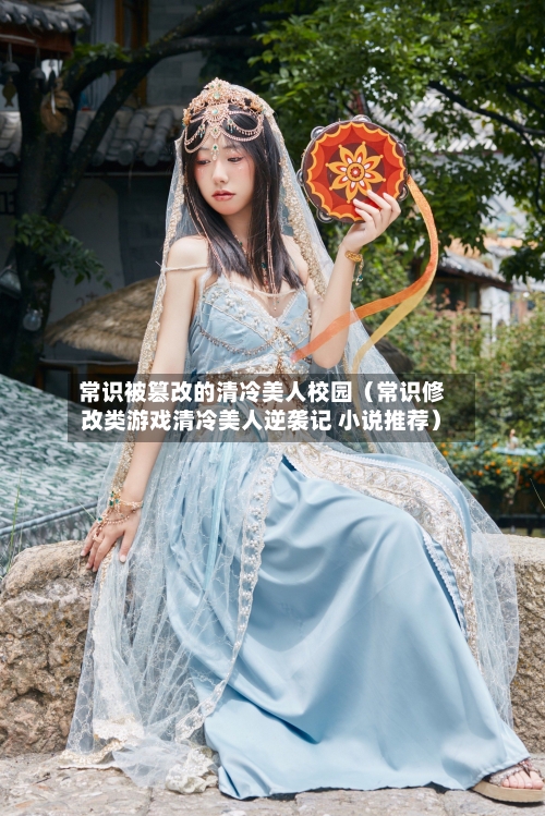 常识被篡改的清冷美人校园(常识修改类游戏清冷美人逆袭记 小说推荐)-第1张图片