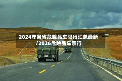 2024年各省危险品车限行汇总最新/2026危险品车禁行-第1张图片