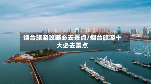烟台旅游攻略必去景点/烟台旅游十大必去景点-第1张图片