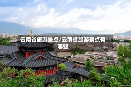 云南省旅游景点/云南省旅游景点有哪些-第1张图片