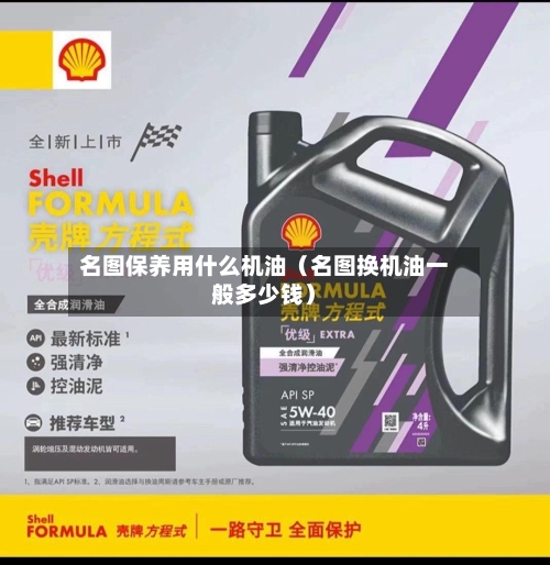 名图保养用什么机油(名图换机油一般多少钱)-第1张图片