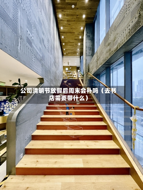公司清明节放假后周末会补吗（去书店需要带什么）-第1张图片