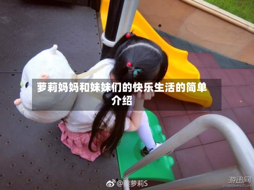 萝莉妈妈和妹妹们的快乐生活的简单介绍-第1张图片