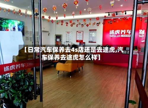 【日常汽车保养去4s店还是去途虎,汽车保养去途虎怎么样】-第1张图片