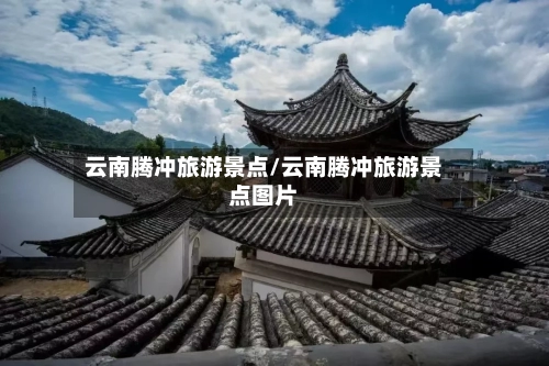 云南腾冲旅游景点/云南腾冲旅游景点图片-第1张图片