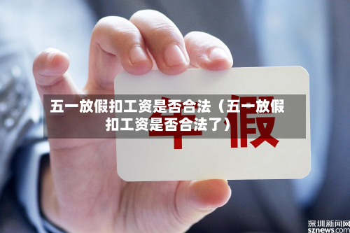 五一放假扣工资是否合法(五一放假扣工资是否合法了)-第1张图片