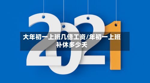 大年初一上班几倍工资/年初一上班补休多少天-第1张图片
