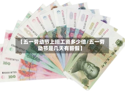 【五一劳动节上班工资多少倍/五一劳动节是几天有薪假】-第1张图片