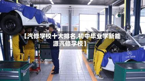 【汽修学校十大排名,初中毕业学新能源汽修学校】-第1张图片