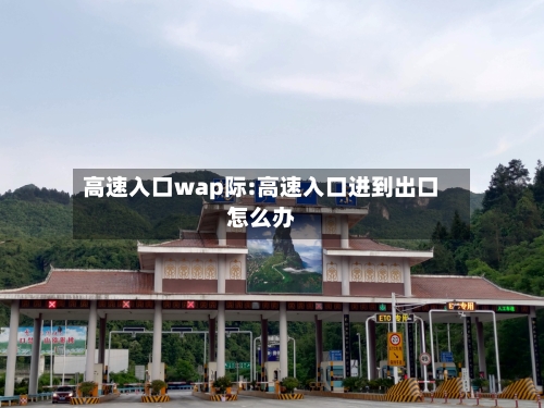 高速入口wap际:高速入口进到出口怎么办-第1张图片