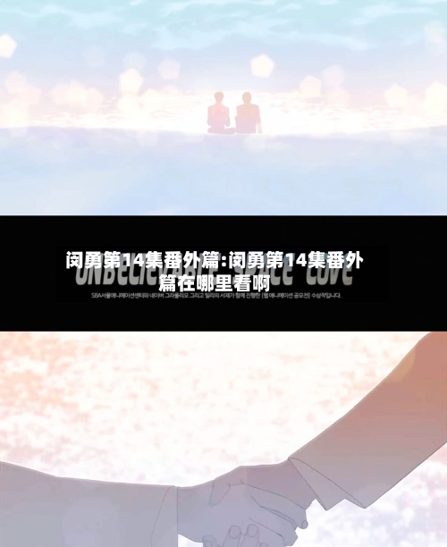 闵勇第14集番外篇:闵勇第14集番外篇在哪里看啊-第1张图片