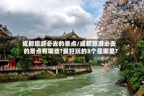成都旅游必去的景点/成都旅游必去的景点有哪些?最好玩的3个是哪里?-第1张图片