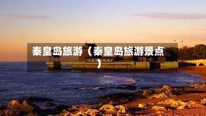 秦皇岛旅游（秦皇岛旅游景点）-第1张图片