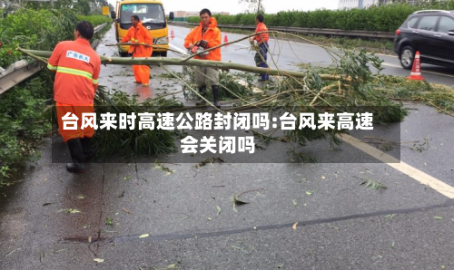 台风来时高速公路封闭吗:台风来高速会关闭吗-第1张图片