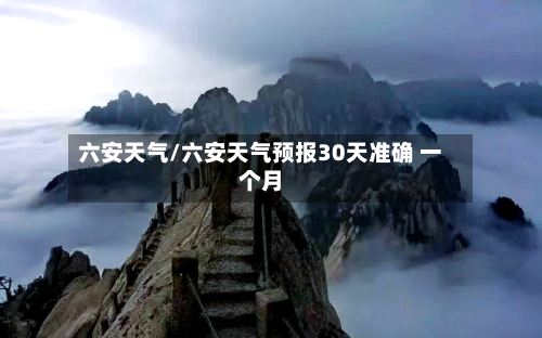 六安天气/六安天气预报30天准确 一个月-第1张图片