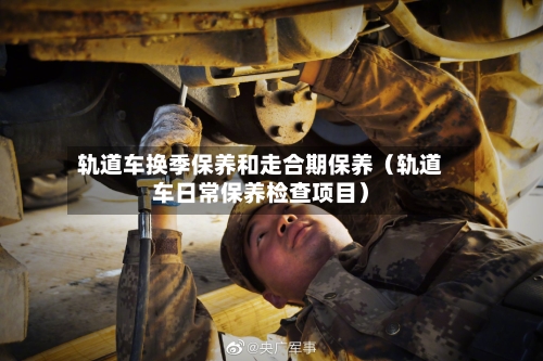 轨道车换季保养和走合期保养(轨道车日常保养检查项目)-第1张图片