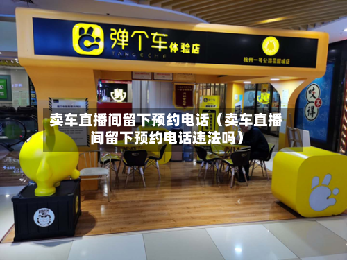 卖车直播间留下预约电话（卖车直播间留下预约电话违法吗）-第1张图片