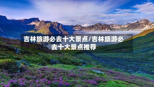 吉林旅游必去十大景点/吉林旅游必去十大景点推荐-第1张图片