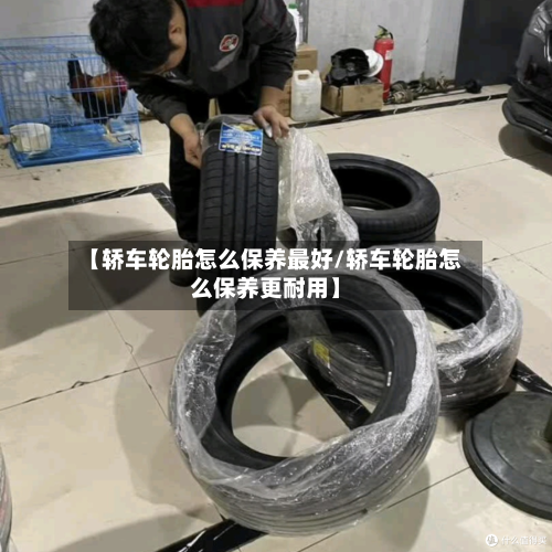 【轿车轮胎怎么保养最好/轿车轮胎怎么保养更耐用】-第1张图片