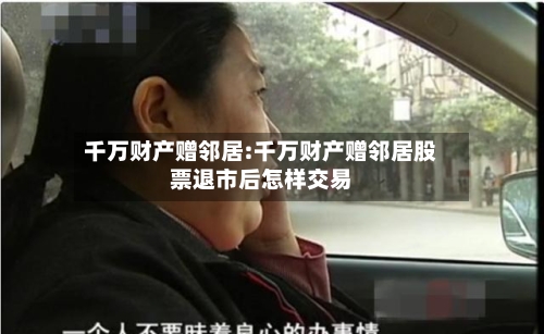 千万财产赠邻居:千万财产赠邻居股票退市后怎样交易-第1张图片