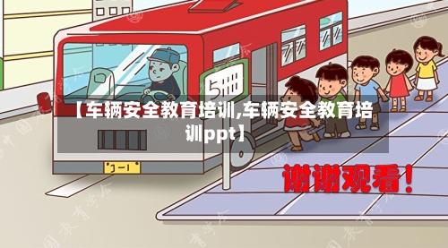 【车辆安全教育培训,车辆安全教育培训ppt】-第1张图片