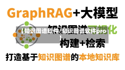 【知识图谱软件/知识图谱软件pro】-第1张图片