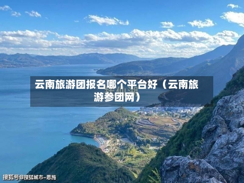 云南旅游团报名哪个平台好(云南旅游参团网)-第1张图片
