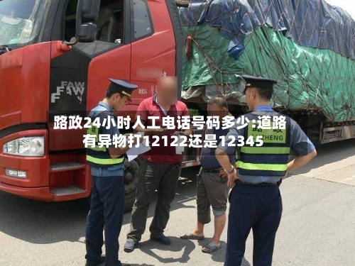 路政24小时人工电话号码多少:道路有异物打12122还是12345-第1张图片