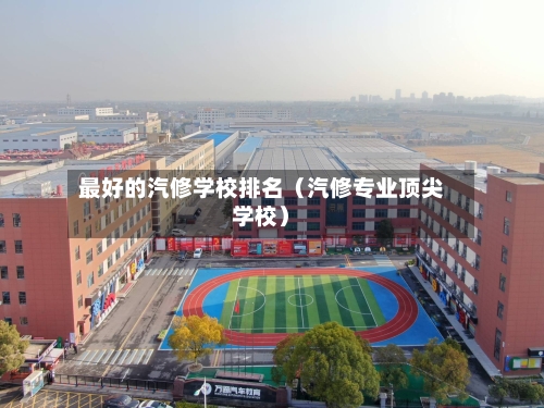 最好的汽修学校排名(汽修专业顶尖学校)-第1张图片
