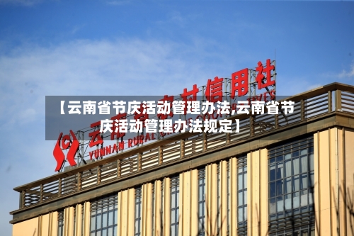 【云南省节庆活动管理办法,云南省节庆活动管理办法规定】-第1张图片