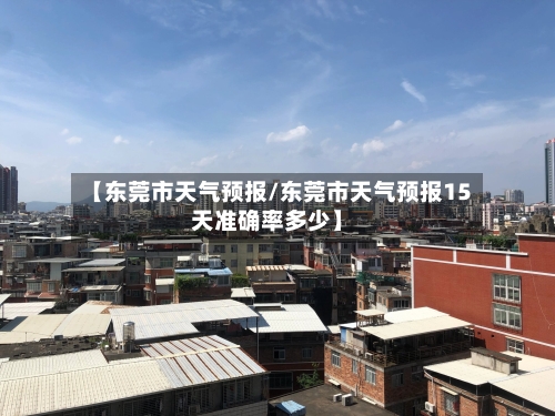 【东莞市天气预报/东莞市天气预报15天准确率多少】-第1张图片