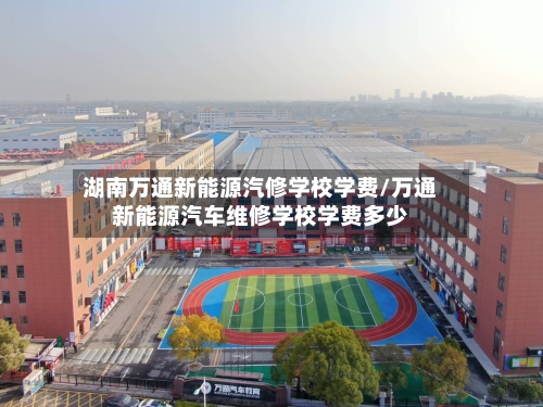 湖南万通新能源汽修学校学费/万通新能源汽车维修学校学费多少-第1张图片