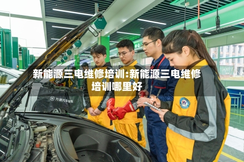 新能源三电维修培训:新能源三电维修培训哪里好-第1张图片