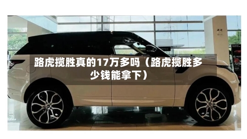 路虎揽胜真的17万多吗（路虎揽胜多少钱能拿下）-第1张图片