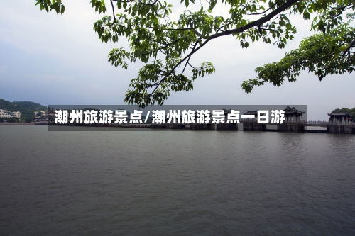 潮州旅游景点/潮州旅游景点一日游-第1张图片