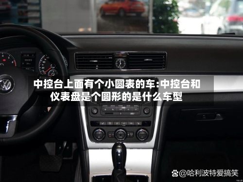 中控台上面有个小圆表的车:中控台和仪表盘是个圆形的是什么车型-第1张图片