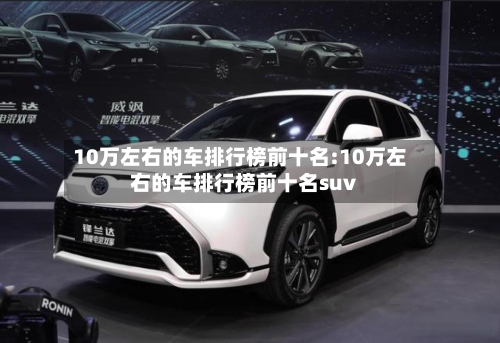 10万左右的车排行榜前十名:10万左右的车排行榜前十名suv-第1张图片