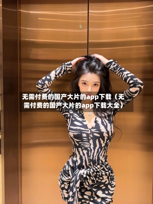 无需付费的国产大片的app下载(无需付费的国产大片的app下载大全)-第1张图片