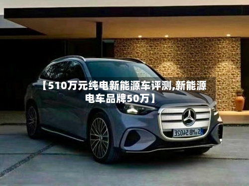 【510万元纯电新能源车评测,新能源电车品牌50万】-第1张图片