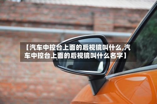【汽车中控台上面的后视镜叫什么,汽车中控台上面的后视镜叫什么名字】-第1张图片