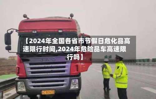 【2024年全国各省市节假日危化品高速限行时间,2024年危险品车高速限行吗】-第1张图片