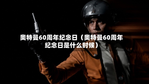 奥特曼60周年纪念日（奥特曼60周年纪念日是什么时候）-第1张图片