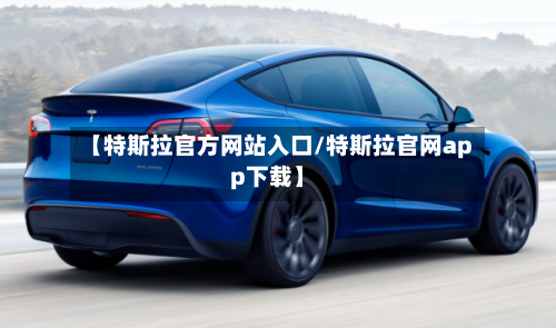 【特斯拉官方网站入口/特斯拉官网app下载】-第1张图片